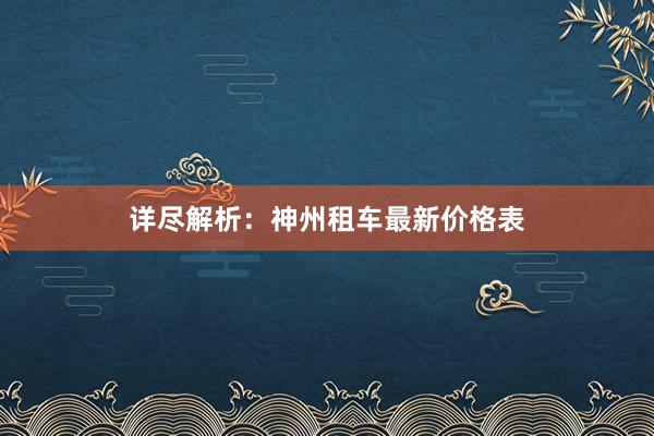 详尽解析：神州租车最新价格表